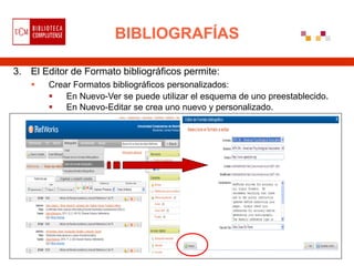 BIBLIOGRAFÍAS

3. El Editor de Formato bibliográficos permite:
       Crear Formatos bibliográficos personalizados:
           En Nuevo-Ver se puede utilizar el esquema de uno preestablecido.
           En Nuevo-Editar se crea uno nuevo y personalizado.
 
