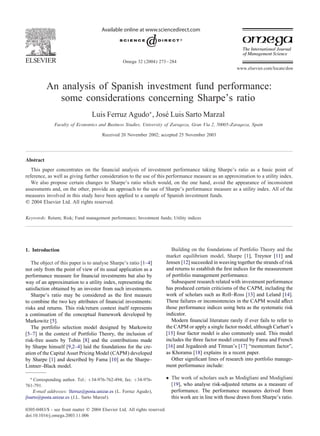Available online at www.sciencedirect.com

Omega 32 (2004) 273 – 284
www.elsevier.com/locate/dsw

An analysis of Spanish investment fund performance:
some considerations concerning Sharpe’s ratio
Luis Ferruz Agudo∗ , JosÃ Luis Sarto Marzal
e
Faculty of Economics and Business Studies, University of Zaragoza, Gran VÃa 2, 50005-Zaragoza, Spain
Received 20 November 2002; accepted 25 November 2003

Abstract
This paper concentrates on the ÿnancial analysis of investment performance taking Sharpe’s ratio as a basic point of
reference, as well as giving further consideration to the use of this performance measure as an approximation to a utility index.
We also propose certain changes to Sharpe’s ratio which would, on the one hand, avoid the appearance of inconsistent
assessments and, on the other, provide an approach to the use of Sharpe’s performance measure as a utility index. All of the
measures involved in this study have been applied to a sample of Spanish investment funds.
? 2004 Elsevier Ltd. All rights reserved.
Keywords: Return; Risk; Fund management performance; Investment funds; Utility indices

The object of this paper is to analyse Sharpe’s ratio [1–4]
not only from the point of view of its usual application as a
performance measure for ÿnancial investments but also by
way of an approximation to a utility index, representing the
satisfaction obtained by an investor from such investments.
Sharpe’s ratio may be considered as the ÿrst measure
to combine the two key attributes of ÿnancial investments:
risks and returns. This risk/return context itself represents
a continuation of the conceptual framework developed by
Markowitz [5].
The portfolio selection model designed by Markowitz
[5–7] in the context of Portfolio Theory, the inclusion of
risk-free assets by Tobin [8] and the contributions made
by Sharpe himself [9,2–4] laid the foundations for the creation of the Capital Asset Pricing Model (CAPM) developed
by Sharpe [1] and described by Fama [10] as the Sharpe–
Lintner–Black model.

Building on the foundations of Portfolio Theory and the
market equilibrium model, Sharpe [1], Treynor [11] and
Jensen [12] succeeded in weaving together the strands of risk
and returns to establish the ÿrst indices for the measurement
of portfolio management performance.
Subsequent research related with investment performance
has produced certain criticisms of the CAPM, including the
work of scholars such as Roll–Ross [13] and Leland [14].
These failures or inconsistencies in the CAPM would a ect
those performance indices using beta as the systematic risk
indicator.
Modern ÿnancial literature rarely if ever fails to refer to
the CAPM or apply a single factor model, although Carhart’s
[15] four factor model is also commonly used. This model
includes the three factor model created by Fama and French
[16] and Jegadeesh and Titman’s [17] “momentum factor”,
as Khorama [18] explains in a recent paper.
Other signiÿcant lines of research into portfolio management performance include:

∗ Corresponding author. Tel.: +34-976-762-494; fax: +34-976761-791.
E-mail addresses: lferruz@posta.unizar.es (L. Ferruz Agudo),
jlsarto@posta.unizar.es (J.L. Sarto Marzal).

• The work of scholars such as Modigliani and Modigliani
[19], who analyse risk-adjusted returns as a measure of
performance. The performance measures derived from
this work are in line with those drawn from Sharpe’s ratio.

1. Introduction

0305-0483/$ - see front matter ? 2004 Elsevier Ltd. All rights reserved.
doi:10.1016/j.omega.2003.11.006

 