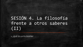 SESIÓN 4. La filosofía
frente a otros saberes
(II)
1. ¿QUÉ ES LA FILOSOFÍA?
 