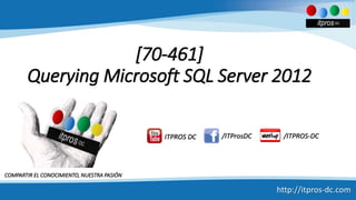[70-461]
Querying Microsoft SQL Server 2012
/ITPROS-DC/ITProsDCITPROS DC
http://itpros-dc.com
COMPARTIR EL CONOCIMIENTO, NUESTRA PASIÓN
 