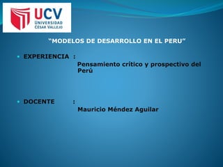 “MODELOS DE DESARROLLO EN EL PERU”
 EXPERIENCIA :
Pensamiento crítico y prospectivo del
Perú
 DOCENTE :
Mauricio Méndez Aguilar
 