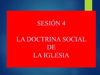 SESIÓN 4
LA DOCTRINA SOCIAL
DE
LA IGLESIA
 
