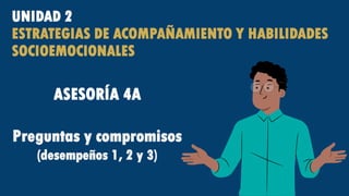 UNIDAD 2
ESTRATEGIAS DE ACOMPAÑAMIENTO Y HABILIDADES
SOCIOEMOCIONALES
ASESORÍA 4A
Preguntas y compromisos
(desempeños 1, 2 y 3)
 