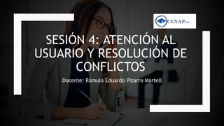 SESIÓN 4: ATENCIÓN AL
USUARIO Y RESOLUCIÓN DE
CONFLICTOS
Docente: Rómulo Eduardo Pizarro Martell
 
