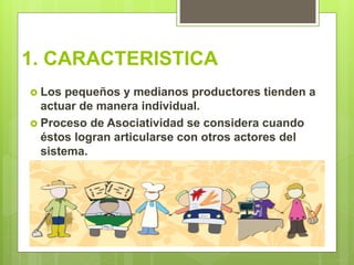 1. CARACTERISTICA
 Los pequeños y medianos productores tienden a
actuar de manera individual.
 Proceso de Asociatividad ...