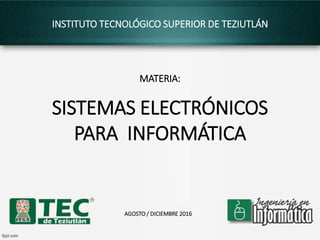 INSTITUTO TECNOLÓGICO SUPERIOR DE TEZIUTLÁN
MATERIA:
SISTEMAS ELECTRÓNICOS
PARA INFORMÁTICA
AGOSTO / DICIEMBRE 2016
 