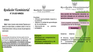 Finalidad.
• -Ofrecer oportunidades respecto a
su práctica.
• -Mejorar la calidad de aprendizajes
de los estudiantes.
• -Renovación de su práctica
• pedagógica.
Una acción de formación docente en
servicio situada en el contexto de la
práctica docente
Como propósito acompañar y fortalecer las
competencias de los docentes
Modalidad
Externo Interno
El Director, equipo directivo (coordinador
pedagógico) es el responsable de implementar
el acompañamiento pedagógico de la
modalidad interna.
Enfoques.
a)Enfoque por competencias
profesionales
b)Enfoque colaborativo y de
autonomía colegiada
Finalidad:
Las acciones formativas forman parte de los
itinerarios formativos de las y los docentes, con
las cuales se busca contribuir al cierre de
brechas de desempeño, a la mejora continua
de la práctica docente y a la consecuente
mejora progresiva de los aprendizajes de las y
los estudiantes.
 