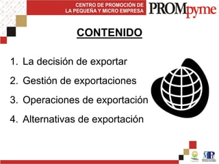 CONTENIDO
1. La decisión de exportar
2. Gestión de exportaciones
3. Operaciones de exportación
4. Alternativas de exportación
 