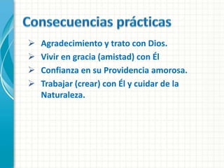    Agradecimiento y trato con Dios.
   Vivir en gracia (amistad) con Él
   Confianza en su Providencia amorosa.
   Trabajar (crear) con Él y cuidar de la
    Naturaleza.
 