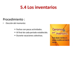Procedimiento : 
•Elección del momento: 
Fechas con pocas actividades. 
Al final de cada periodo establecido. 
Durante vacaciones colectivas. 
5.4 Los inventarios  