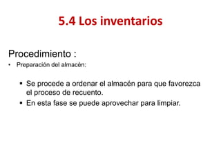 Procedimiento : 
•Preparación del almacén: 
Se procede a ordenar el almacén para que favorezca el proceso de recuento. 
En esta fase se puede aprovechar para limpiar. 
5.4 Los inventarios  