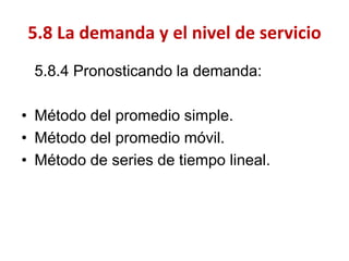 5.8.4 Pronosticando la demanda: 
•Método del promedio simple. 
•Método del promedio móvil. 
•Método de series de tiempo lineal. 
5.8 La demanda y el nivel de servicio  