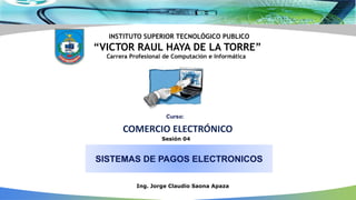 5
SISTEMAS DE PAGOS ELECTRONICOS
COMERCIO ELECTRÓNICO
Ing. Jorge Claudio Saona Apaza
Curso:
Sesión 04
INSTITUTO SUPERIOR TECNOLÓGICO PUBLICO
“VICTOR RAUL HAYA DE LA TORRE”
Carrera Profesional de Computación e Informática
 