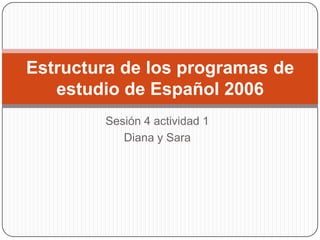 Estructura de los programas de
   estudio de Español 2006
        Sesión 4 actividad 1
           Diana y Sara
 