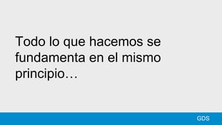 Todo lo que hacemos se
fundamenta en el mismo
principio…
GDS
 