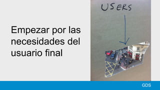 GDS
Empezar por las
necesidades del
usuario final
 