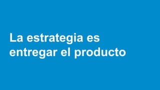 La estrategia es
entregar el producto
 