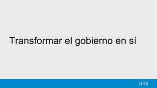 Transformar el gobierno en sí
GDS
 
