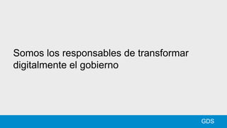 Somos los responsables de transformar
digitalmente el gobierno
GDS
 