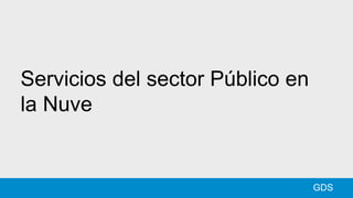 Servicios del sector Público en
la Nuve
GDS
 