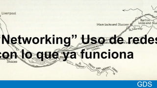 *
GDSMatt GDS
“Networking” Uso de redes
con lo que ya funciona
 