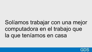 *
GDSMatt
Solíamos trabajar con una mejor
computadora en el trabajo que
la que teníamos en casa
GDS
 