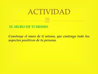 EL MURO DE TI MISMO
Construye el muro de ti mismo, que contenga todo los
aspectos positivos de tu persona.
ACTIVIDAD
 