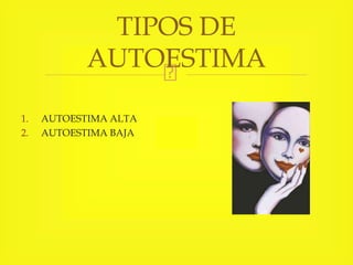 1. AUTOESTIMA ALTA
2. AUTOESTIMA BAJA
TIPOS DE
AUTOESTIMA
 