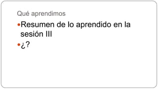 Qué aprendimos

Resumen de lo aprendido en la

sesión III
¿?

 
