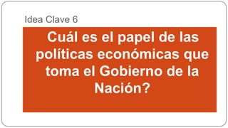 Idea Clave 6

Cuál es el papel de las

políticas económicas que
toma el Gobierno de la
Nación?

 