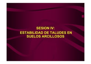 SESION IV:
ESTABILIDAD DE TALUDES EN
   SUELOS ARCILLOSOS
 
