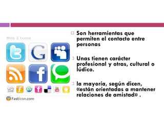 Son herramientas que permiten el contacto entre personas Unas tienen carácter profesional y otras, cultural o lúdico.  la mayoría, según dicen, «están orientadas a mantener relaciones de amistad» . 