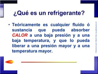 © Derechos de autor: Gildardo Yañez www.gildardoyanez.com 
¿Qué es un refrigerante? 
• Teóricamente es cualquier fluido ó ...