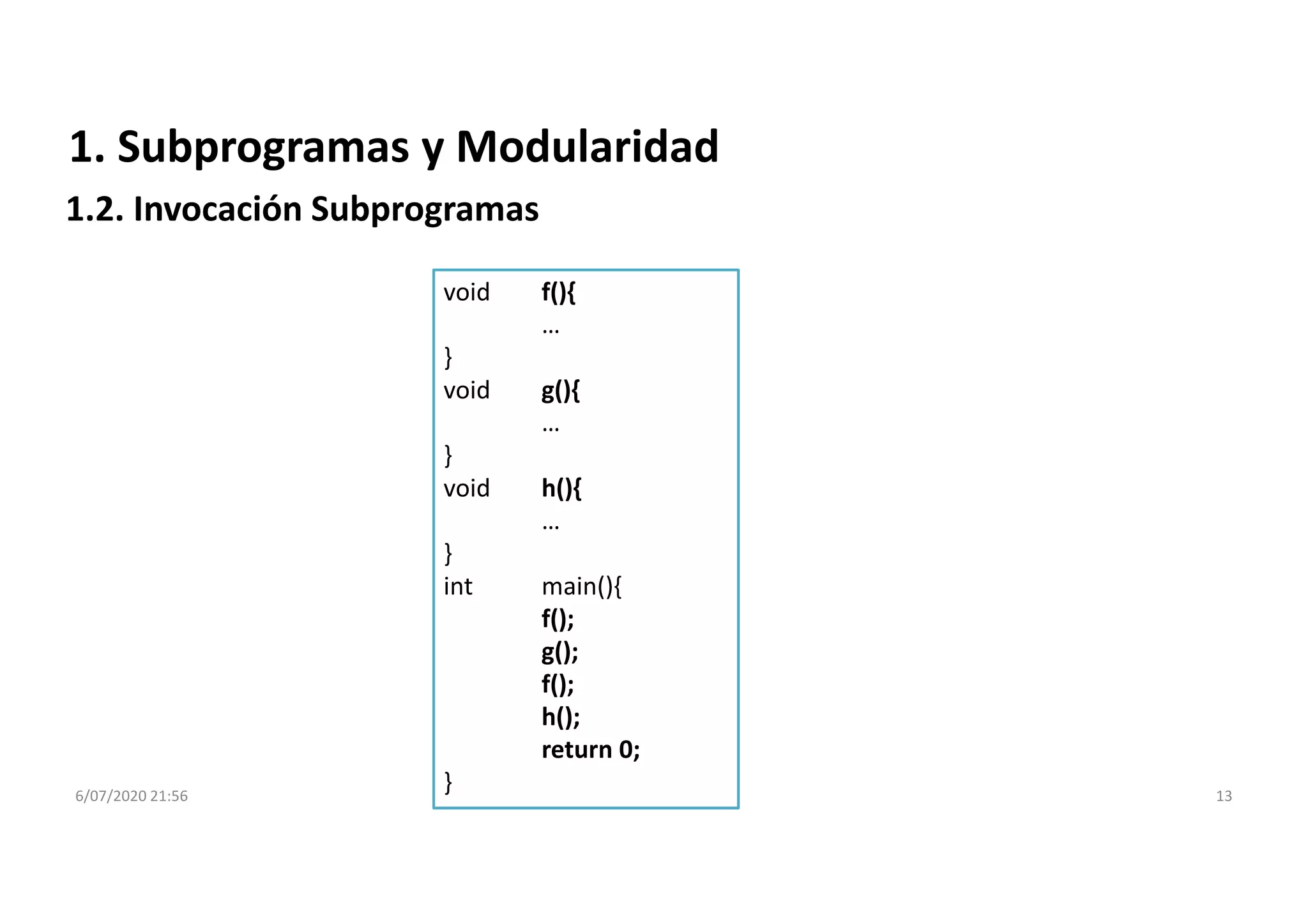 6/07/2020 21:56 13
1. Subprogramas y Modularidad
1.2. Invocación Subprogramas
void f(){
…
}
void g(){
…
}
void h(){
…
}
int main(){
f();
g();
f();
h();
return 0;
}
 