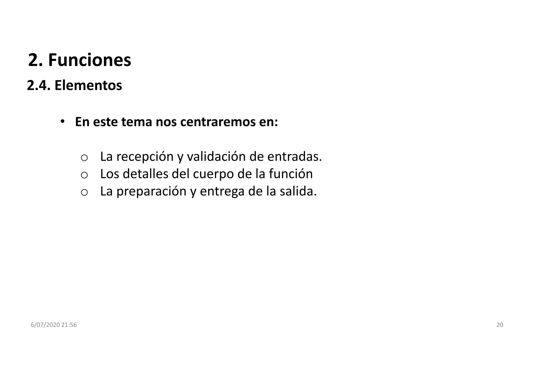 6/07/2020 21:56 20
2. Funciones
• En este tema nos centraremos en:
o La recepción y validación de entradas.
o Los detalles del cuerpo de la función
o La preparación y entrega de la salida.
2.4. Elementos
 
