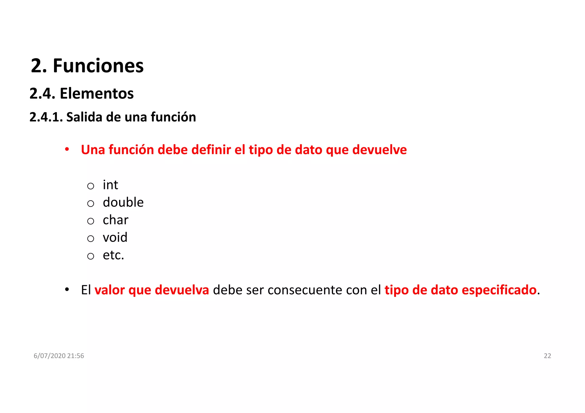 6/07/2020 21:56 22
2. Funciones
• Una función debe definir el tipo de dato que devuelve
o int
o double
o char
o void
o etc.
• El valor que devuelva debe ser consecuente con el tipo de dato especificado.
2.4.1. Salida de una función
2.4. Elementos
 