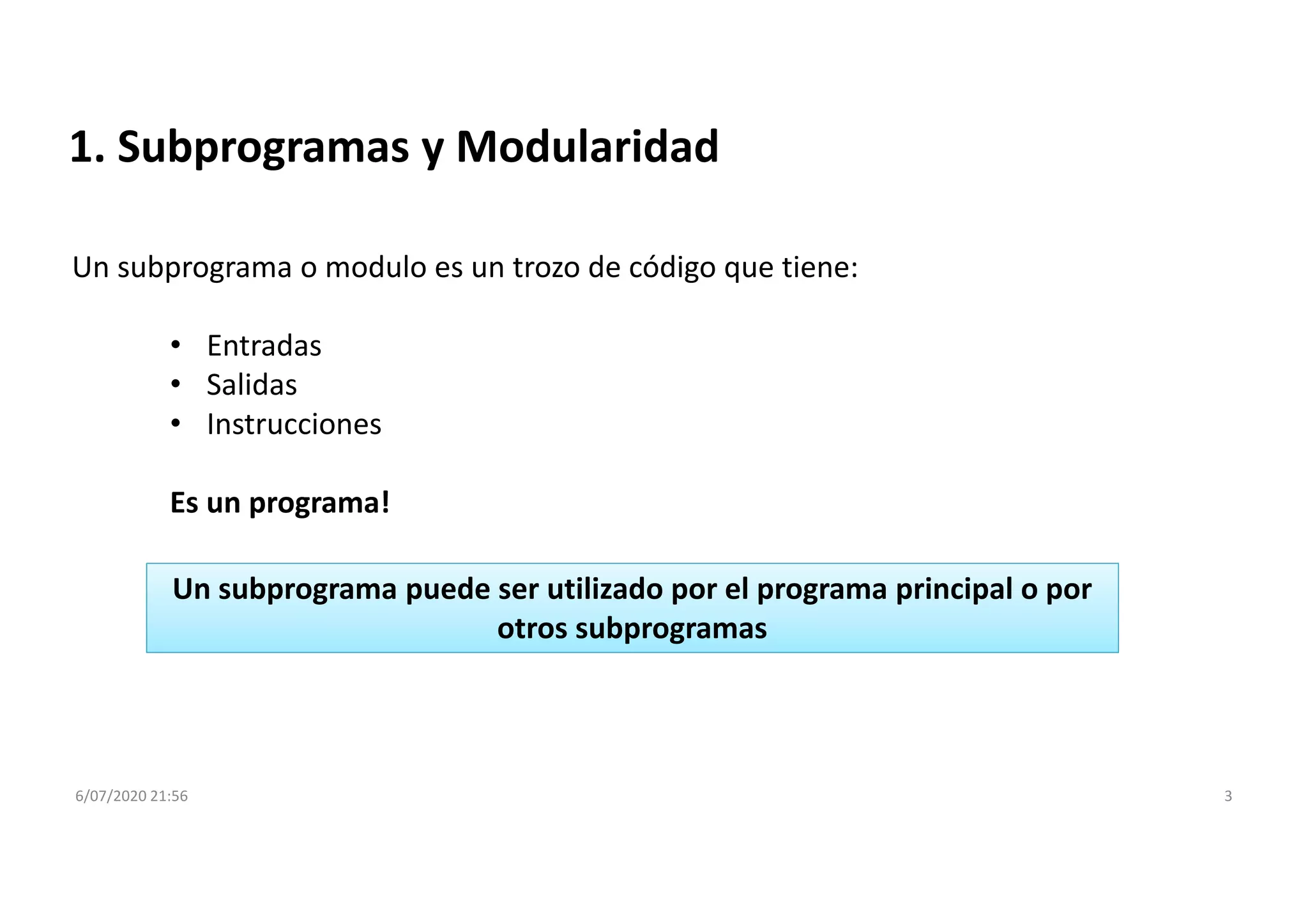 6/07/2020 21:56 3
1. Subprogramas y Modularidad
Un subprograma o modulo es un trozo de código que tiene:
• Entradas
• Salidas
• Instrucciones
Es un programa!
Un subprograma puede ser utilizado por el programa principal o por
otros subprogramas
 