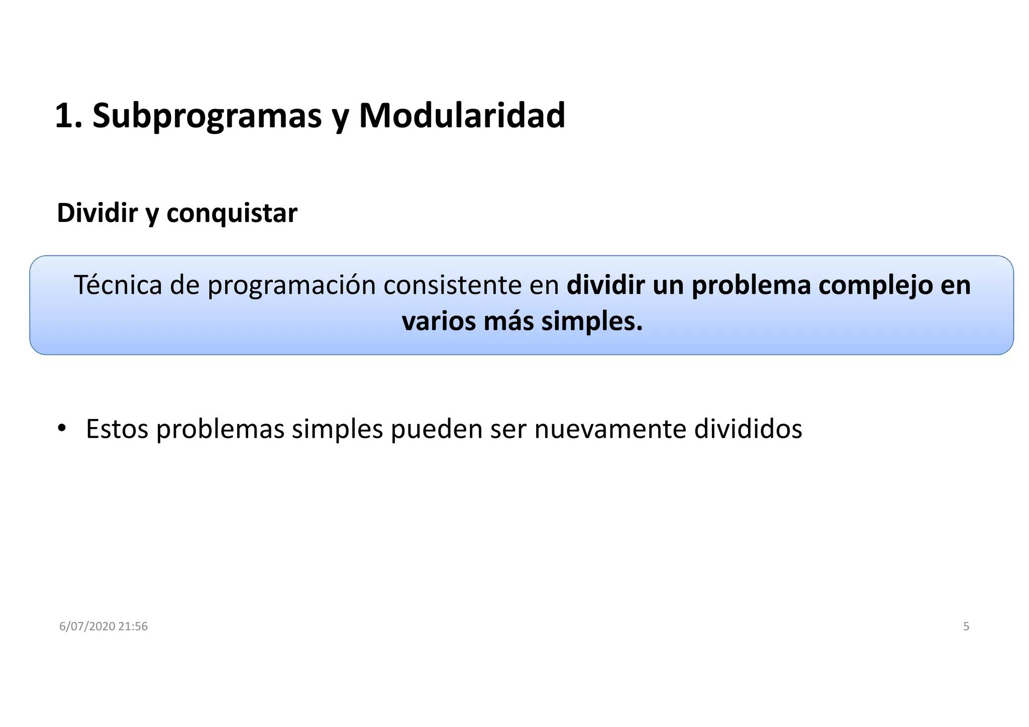6/07/2020 21:56 5
1. Subprogramas y Modularidad
Dividir y conquistar
Técnica de programación consistente en dividir un problema complejo en
varios más simples.
• Estos problemas simples pueden ser nuevamente divididos
 