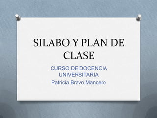 SILABO Y PLAN DE
CLASE
CURSO DE DOCENCIA
UNIVERSITARIA
Patricia Bravo Mancero
 