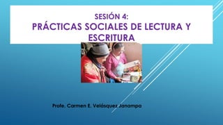 SESIÓN 4:
PRÁCTICAS SOCIALES DE LECTURA Y
ESCRITURA
Profe. Carmen E. Velásquez Janampa
 