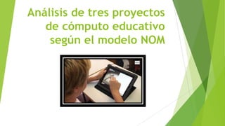 Análisis de tres proyectos
de cómputo educativo
según el modelo NOM

 