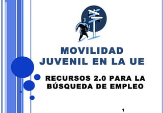 1
MOVILIDAD
JUVENIL EN LA UE
RECURSOS 2.0 PARA LA
BÚSQUEDA DE EMPLEO
 