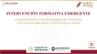 INTERVENCIÓN FORMATIVA EMERGENTE
LOS DOCENTES Y LOS PROGRAMAS DE ESTUDIOS:
LAS NUEVAS MIRADAS Y NUEVAS RELACIONES
 