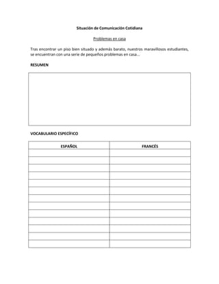 Situación de Comunicación Cotidiana
Problemas en casa
Tras encontrar un piso bien situado y además barato, nuestros maravillosos estudiantes,
se encuentran con una serie de pequeños problemas en casa...
RESUMEN

VOCABULARIO ESPECÍFICO
ESPAÑOL

FRANCÉS

 