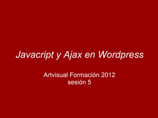 Javacript y Ajax en Wordpress
Artvisual Formación 2012
sesión 5
 