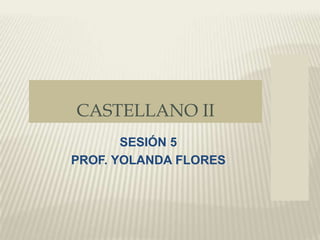 CASTELLANO II
SESIÓN 5
PROF. YOLANDA FLORES
 