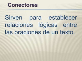 Sirven para establecer
relaciones lógicas entre
las oraciones de un texto.
Conectores
 