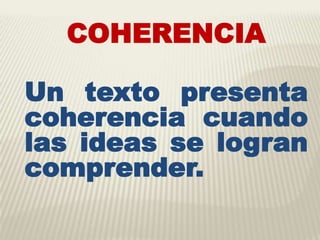 COHERENCIA
Un texto presenta
coherencia cuando
las ideas se logran
comprender.
 