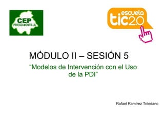 MÓDULO II – SESIÓN 5  “ Modelos de Intervención con el Uso de la PDI” Rafael Ramírez Toledano 