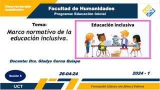 Facultad de Humanidades
Tema:
Marco normativo de la
educación inclusiva.
Docente: Dra. Gladys Cerna Quispe
2024 - 1
26-04-24
Sesión 5
Programa: Educación Inicial
Vicerrectorado
académico
 